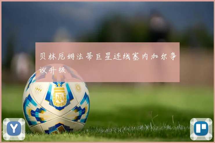 贝林厄姆法蒂巨星连线塞内加尔争议升级