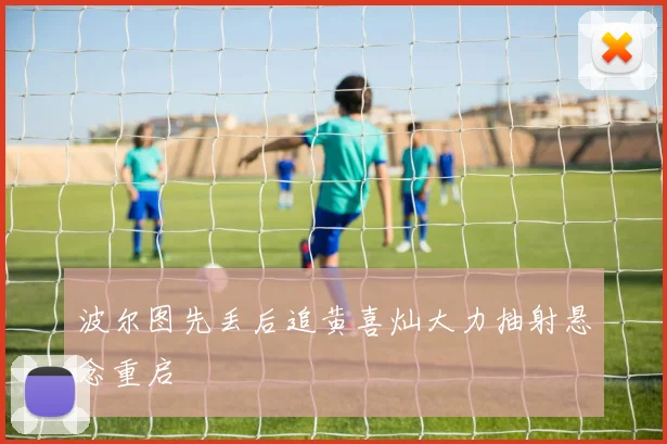 波尔图先丢后追黄喜灿大力抽射悬念重启