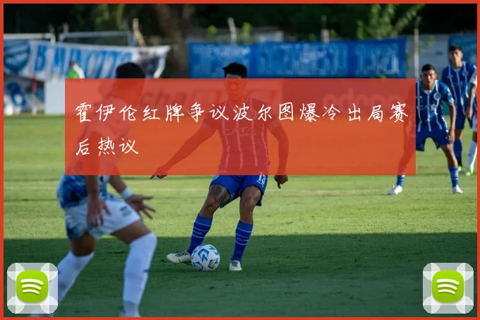 霍伊伦红牌争议波尔图爆冷出局赛后热议