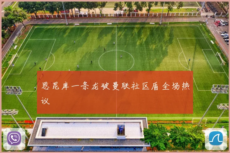 恩昆库一条龙破曼联社区盾全场热议