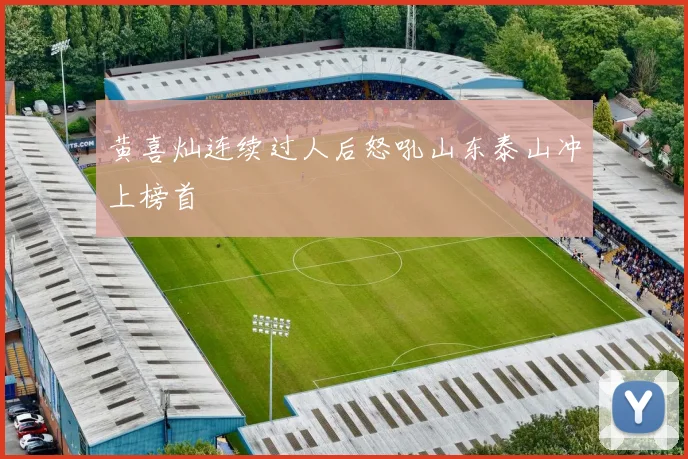 黄喜灿连续过人后怒吼山东泰山冲上榜首