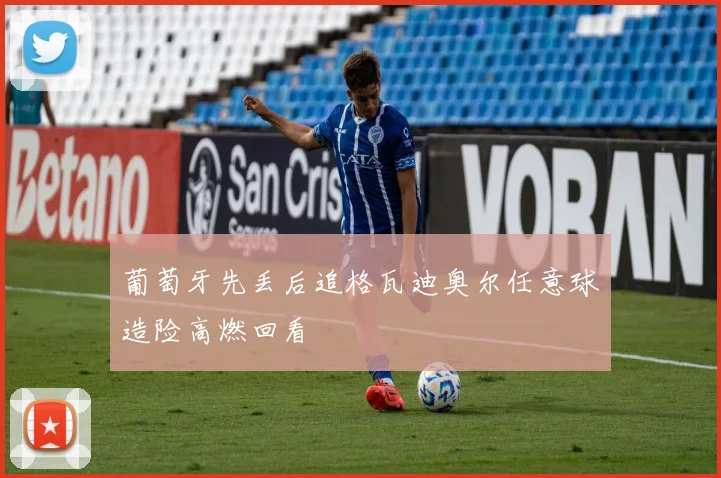 葡萄牙先丢后追格瓦迪奥尔任意球造险高燃回看