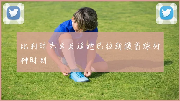 比利时先丢后追迪巴拉新援首球封神时刻