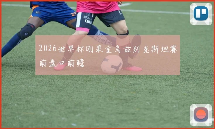 2026世界杯刚果金乌兹别克斯坦赛前盘口前瞻