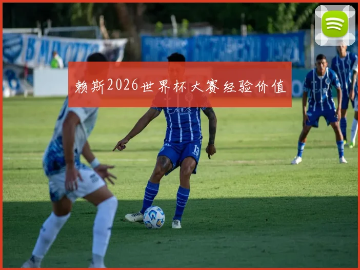 赖斯2026世界杯大赛经验价值