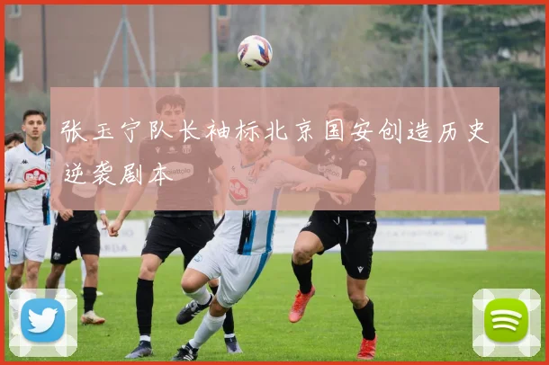 张玉宁队长袖标北京国安创造历史逆袭剧本