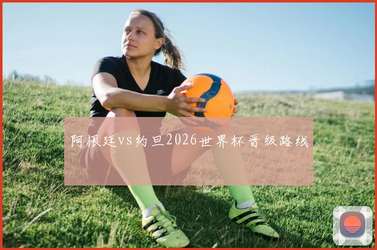阿根廷vs约旦2026世界杯晋级路线