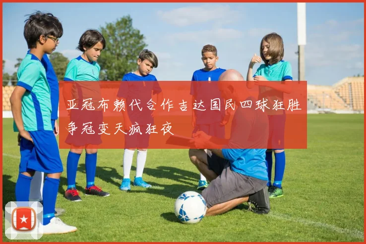 亚冠布赖代合作吉达国民四球狂胜争冠变天疯狂夜