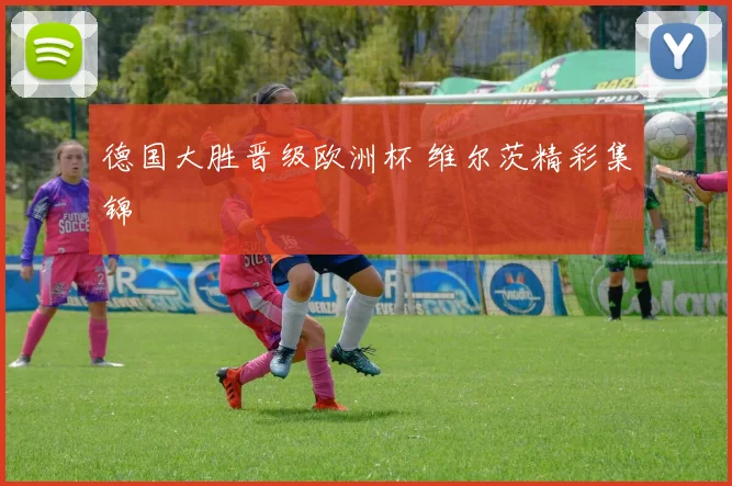 德国大胜晋级欧洲杯 维尔茨精彩集锦