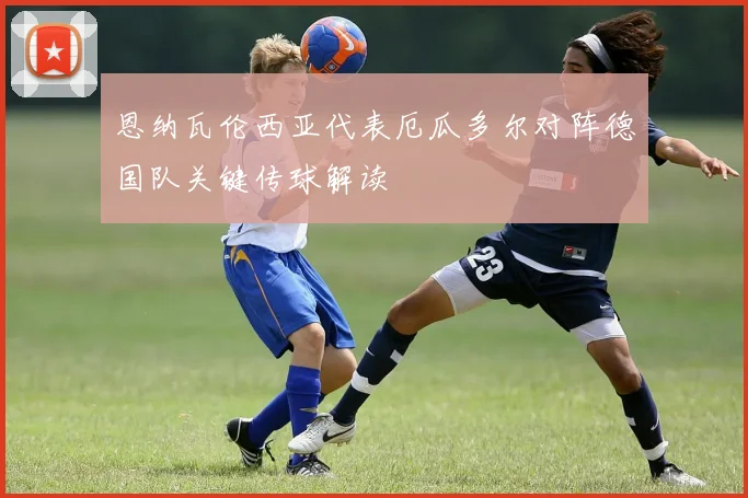 恩纳瓦伦西亚代表厄瓜多尔对阵德国队关键传球解读