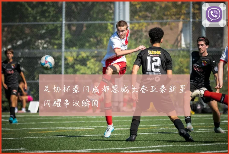 足协杯豪门成都蓉城长春亚泰新星闪耀争议瞬间