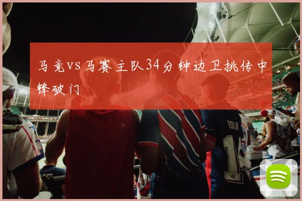 马竞vs马赛主队34分钟边卫挑传中锋破门