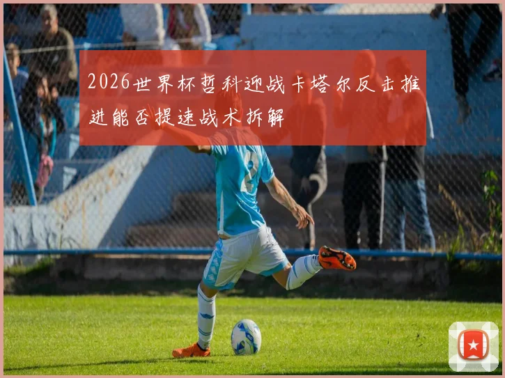 2026世界杯哲科迎战卡塔尔反击推进能否提速战术拆解