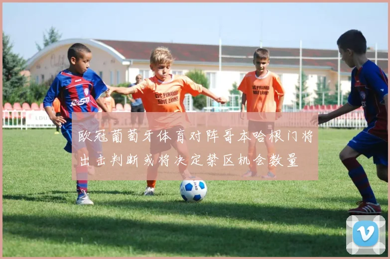 欧冠葡萄牙体育对阵哥本哈根门将出击判断或将决定禁区机会数量