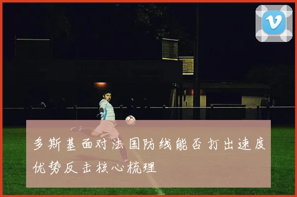 多斯基面对法国防线能否打出速度优势反击核心梳理