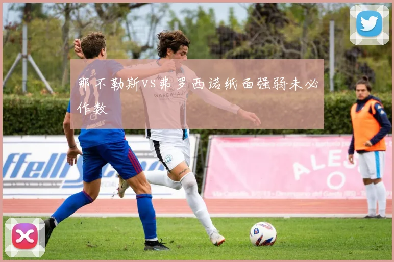 那不勒斯vs弗罗西诺纸面强弱未必作数