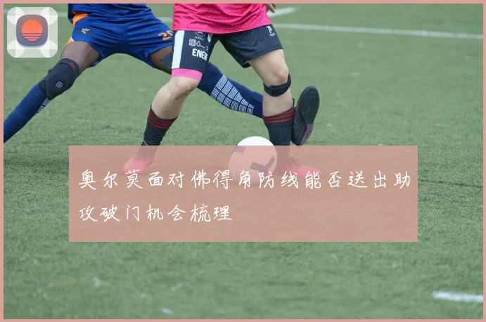 奥尔莫面对佛得角防线能否送出助攻破门机会梳理