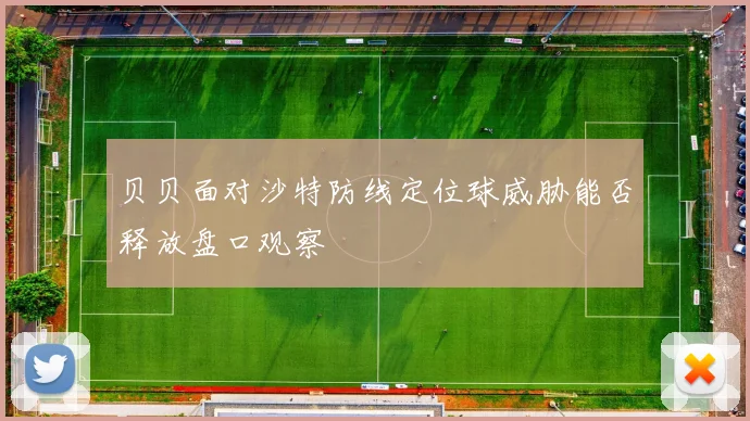 贝贝面对沙特防线定位球威胁能否释放盘口观察