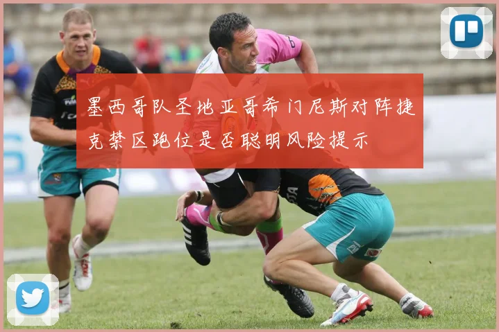 墨西哥队圣地亚哥希门尼斯对阵捷克禁区跑位是否聪明风险提示