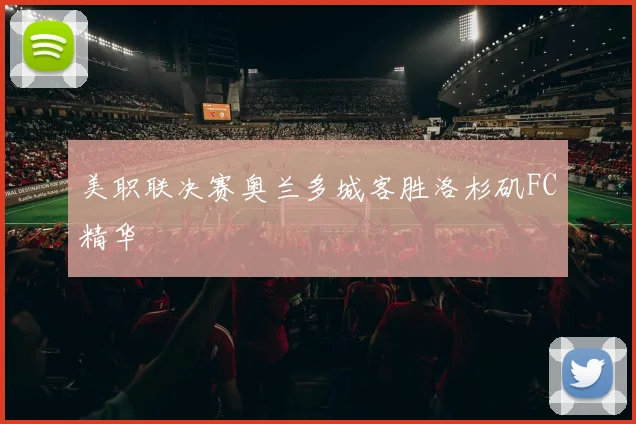 美职联决赛奥兰多城客胜洛杉矶FC精华