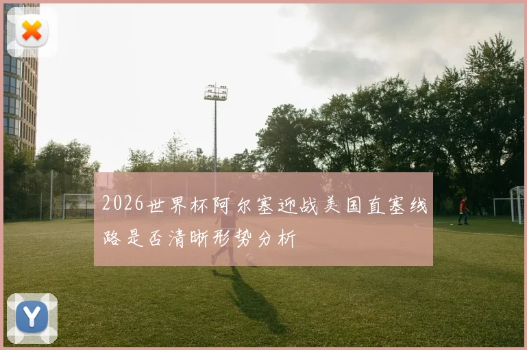 2026世界杯阿尔塞迎战美国直塞线路是否清晰形势分析