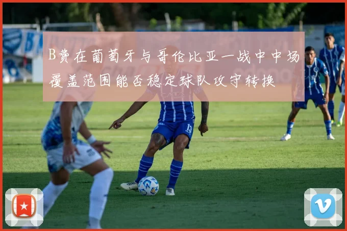 B费在葡萄牙与哥伦比亚一战中中场覆盖范围能否稳定球队攻守转换