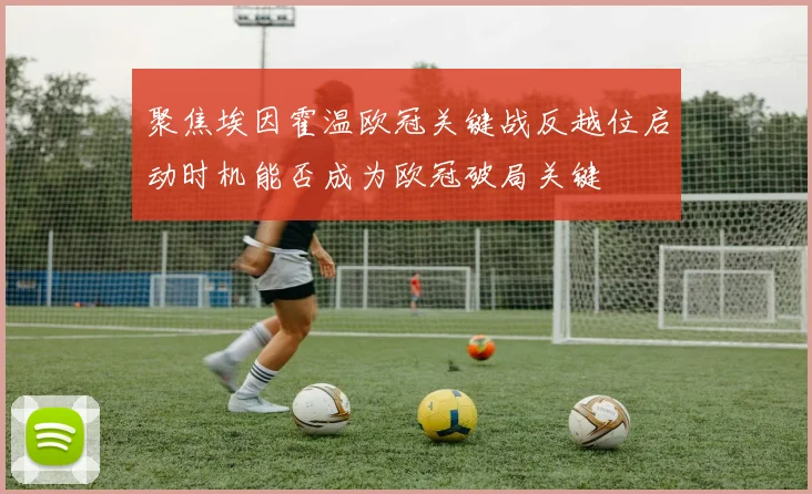 聚焦埃因霍温欧冠关键战反越位启动时机能否成为欧冠破局关键