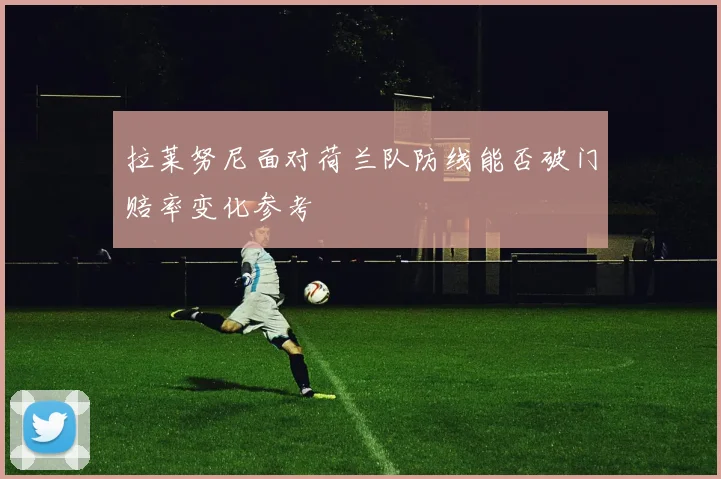 拉莱努尼面对荷兰队防线能否破门赔率变化参考