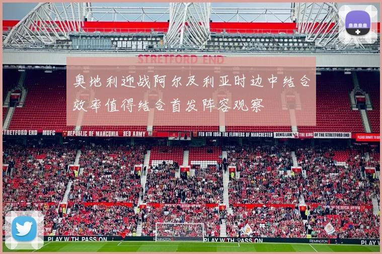 奥地利迎战阿尔及利亚时边中结合效率值得结合首发阵容观察