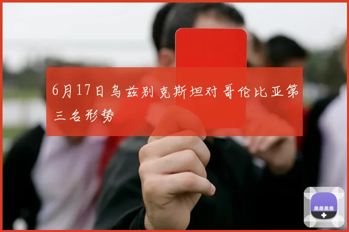 6月17日乌兹别克斯坦对哥伦比亚第三名形势