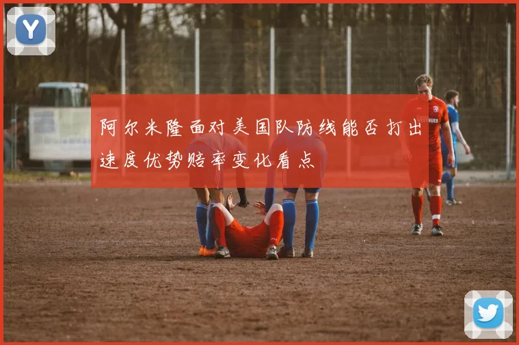 阿尔米隆面对美国队防线能否打出速度优势赔率变化看点