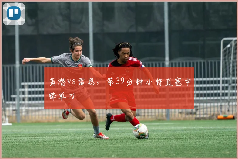 黄潜vs雷恩,第39分钟小将直塞中锋单刀