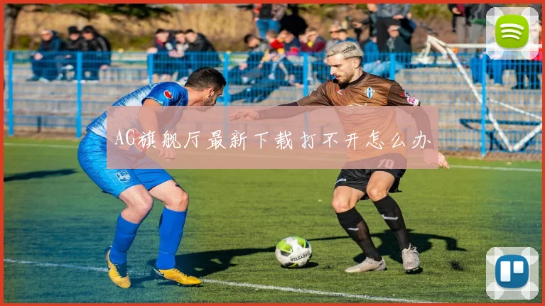AG旗舰厅最新下载打不开怎么办