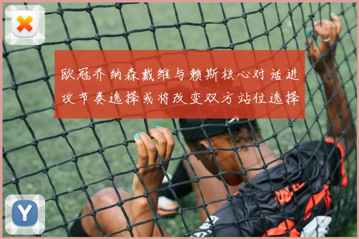 欧冠乔纳森戴维与赖斯核心对话进攻节奏选择或将改变双方站位选择
