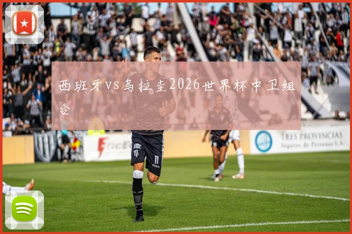 西班牙vs乌拉圭2026世界杯中卫组合