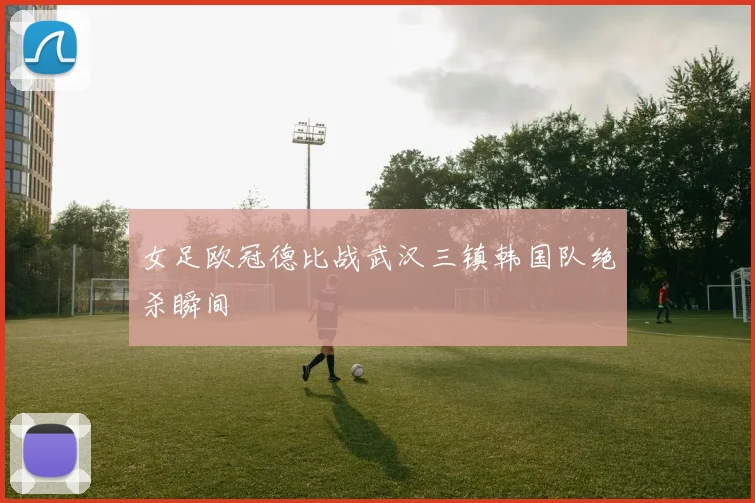 女足欧冠德比战武汉三镇韩国队绝杀瞬间