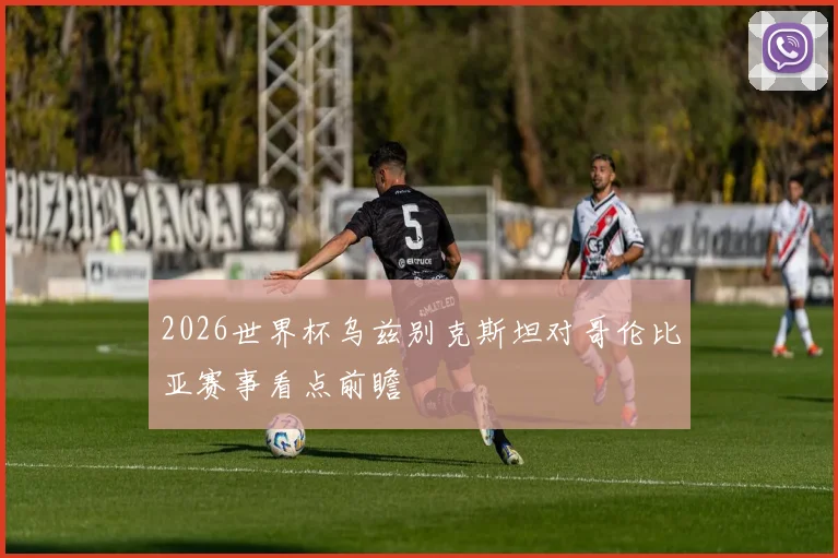 2026世界杯乌兹别克斯坦对哥伦比亚赛事看点前瞻