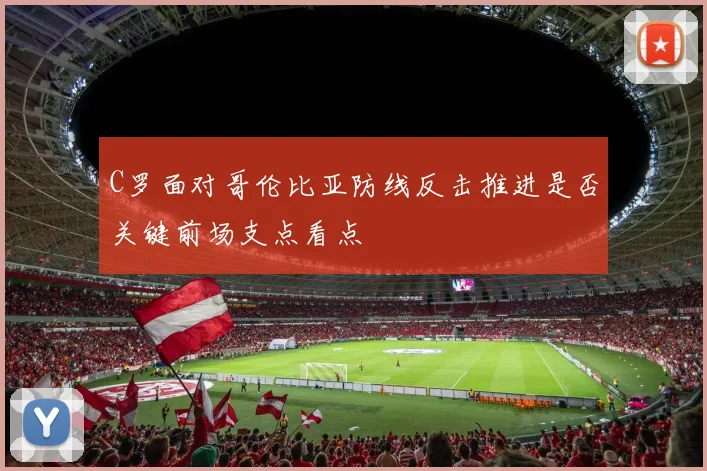 C罗面对哥伦比亚防线反击推进是否关键前场支点看点