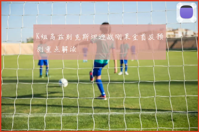 K组乌兹别克斯坦迎战刚果金首发预测重点解读