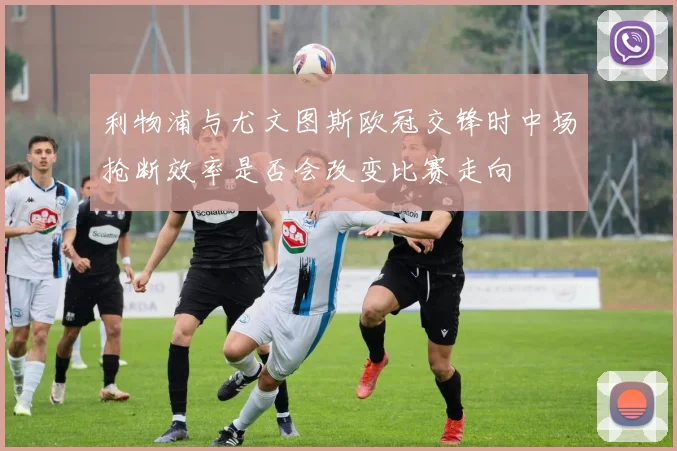 利物浦与尤文图斯欧冠交锋时中场抢断效率是否会改变比赛走向