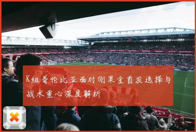 K组哥伦比亚面对刚果金首发选择与战术重心深度解析
