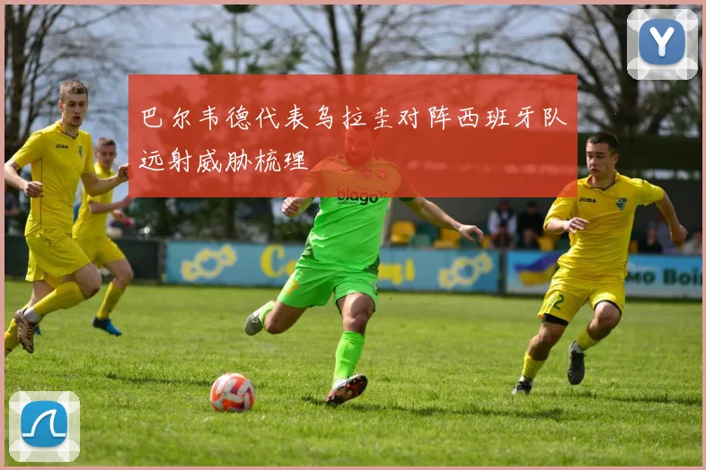 巴尔韦德代表乌拉圭对阵西班牙队远射威胁梳理
