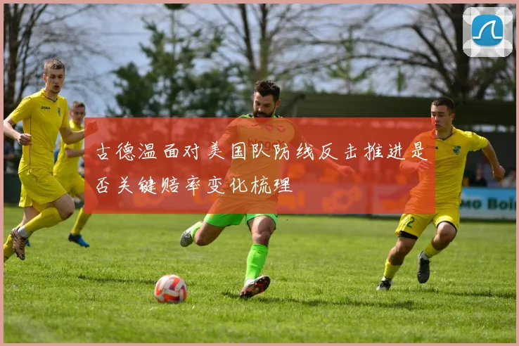 古德温面对美国队防线反击推进是否关键赔率变化梳理