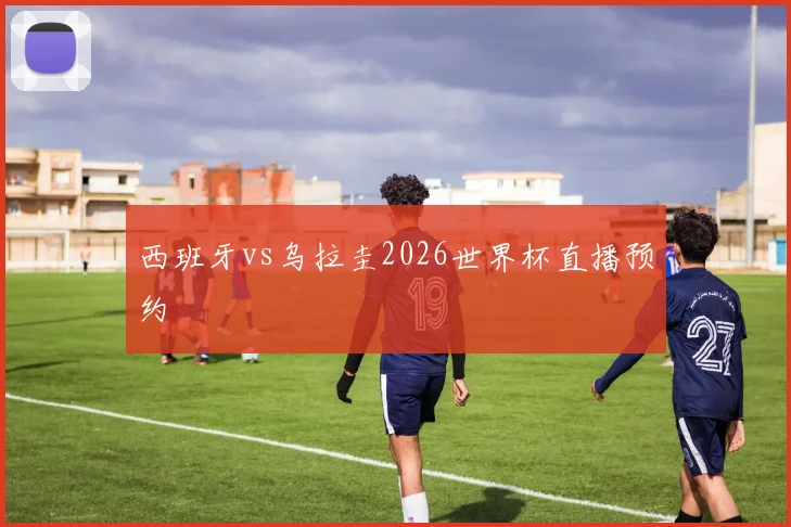 西班牙vs乌拉圭2026世界杯直播预约