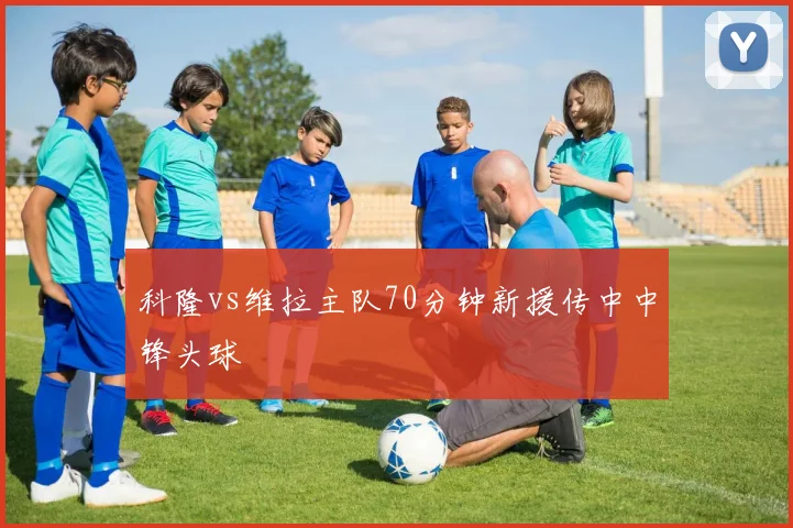 科隆vs维拉主队70分钟新援传中中锋头球