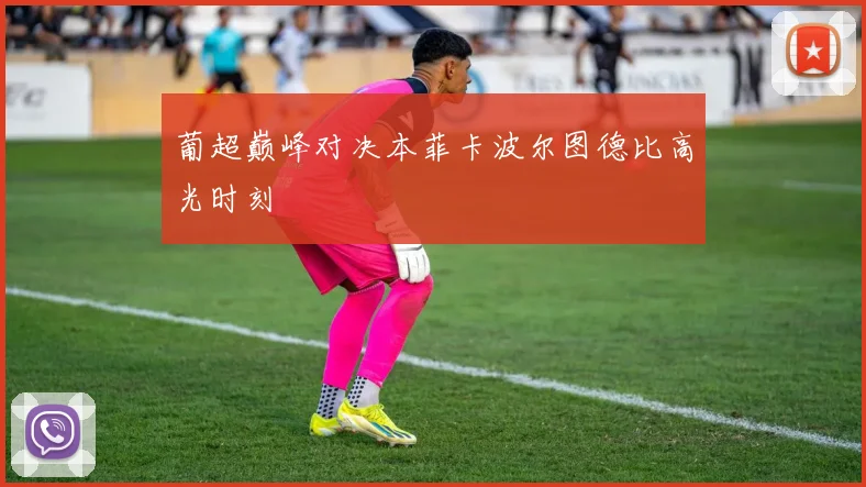 葡超巅峰对决本菲卡波尔图德比高光时刻