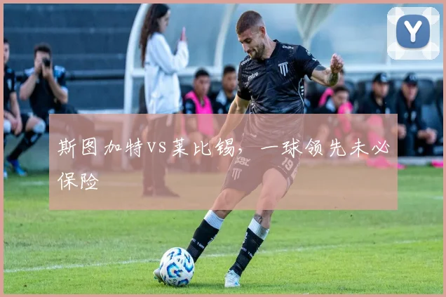 斯图加特vs莱比锡,一球领先未必保险