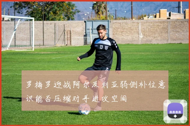 罗梅罗迎战阿尔及利亚弱侧补位意识能否压缩对手进攻空间