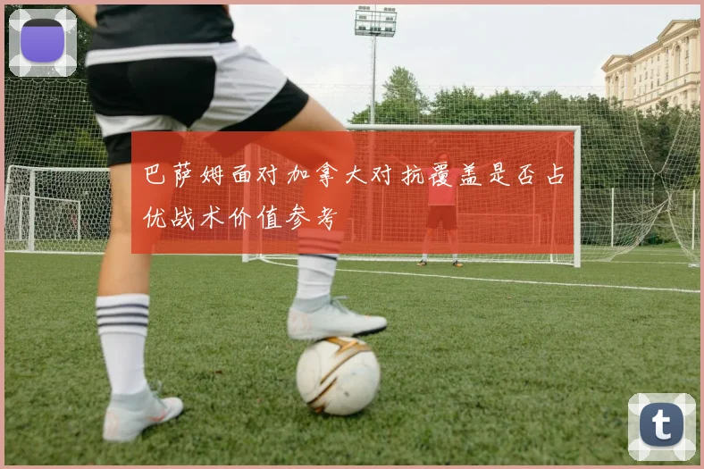 巴萨姆面对加拿大对抗覆盖是否占优战术价值参考