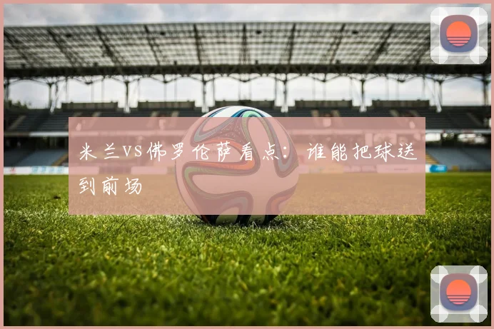 米兰vs佛罗伦萨看点:谁能把球送到前场